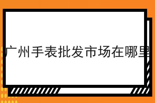 广州手表批发市场在哪里