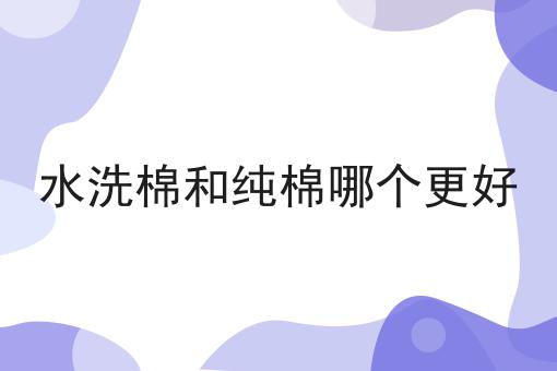 水洗棉和纯棉哪个更好