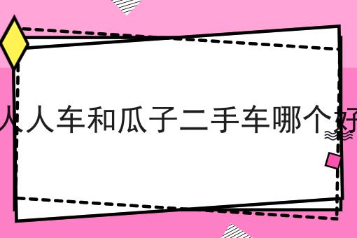 人人车和瓜子二手车哪个好