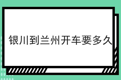 银川到兰州开车要多久