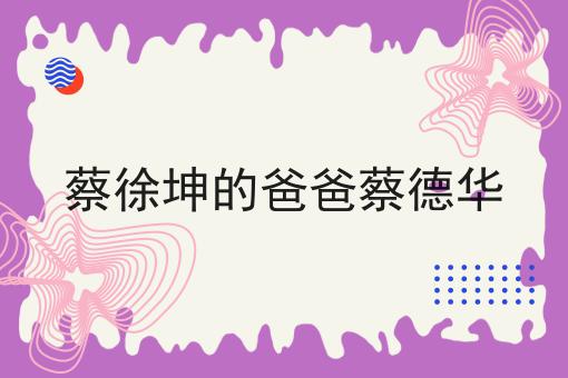 蔡徐坤的爸爸蔡德华