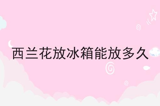 西兰花放冰箱能放多久