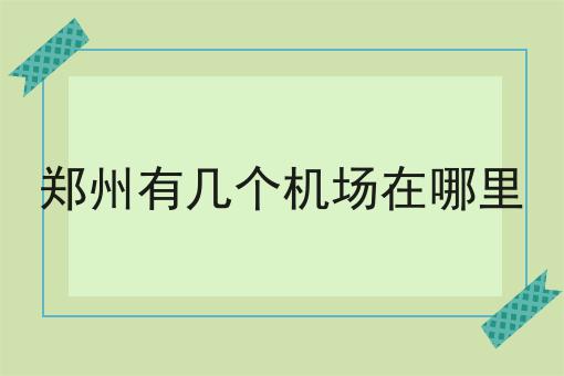 郑州有几个机场在哪里