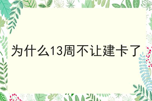 为什么13周不让建卡了