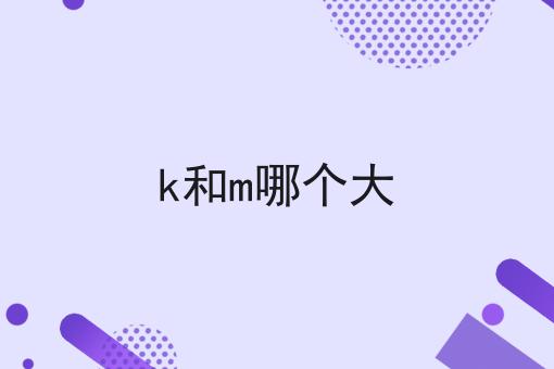 k和m哪个大