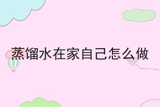 蒸馏水在家自己怎么做