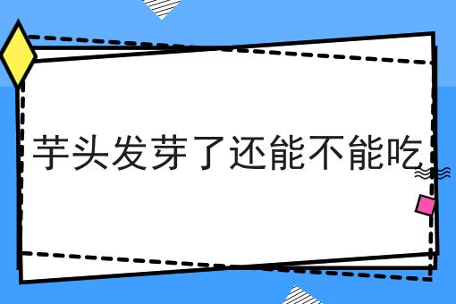 芋头发芽了还能不能吃