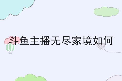 斗鱼主播无尽家境如何