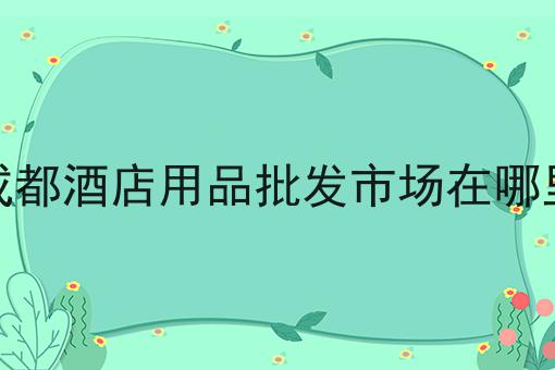 成都酒店用品批发市场在哪里