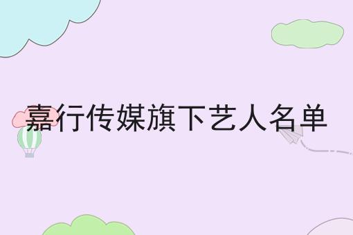 嘉行传媒旗下艺人名单
