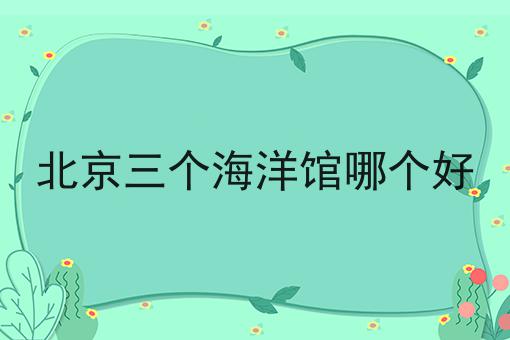 北京三个海洋馆哪个好