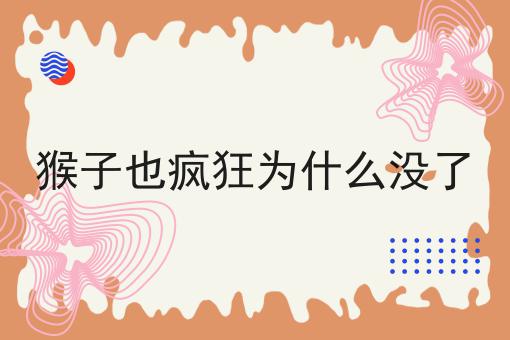 猴子也疯狂为什么没了