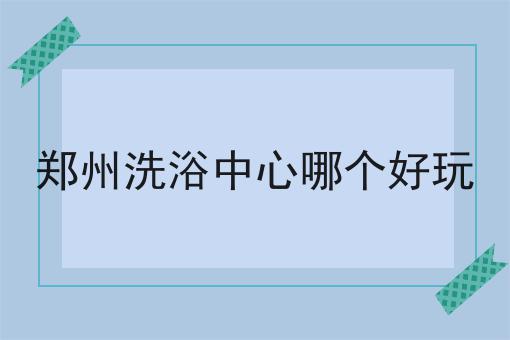 郑州洗浴中心哪个好玩