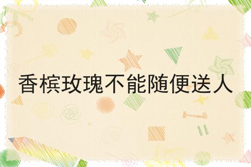 香槟玫瑰不能随便送人