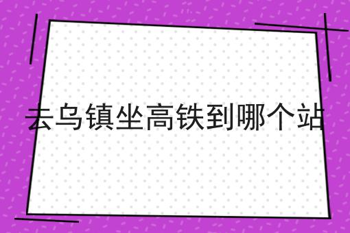 去乌镇坐高铁到哪个站