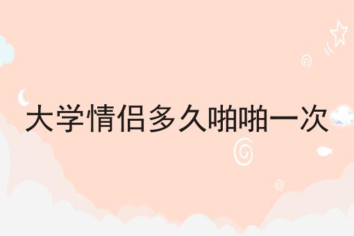 大学情侣多久啪啪一次