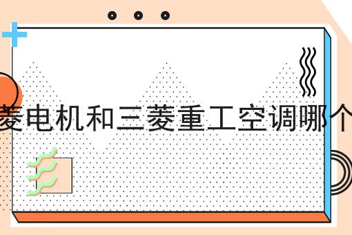 三菱电机和三菱重工空调哪个好