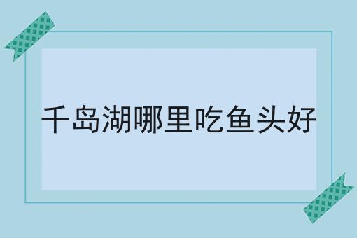 千岛湖哪里吃鱼头好