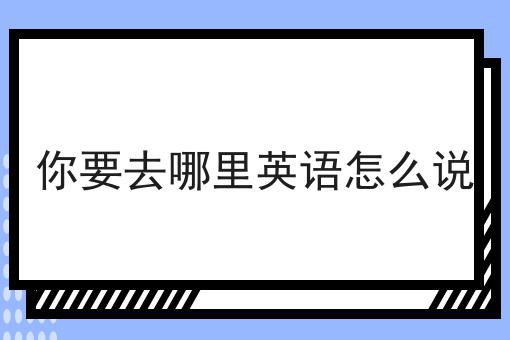 你要去哪里英语怎么说
