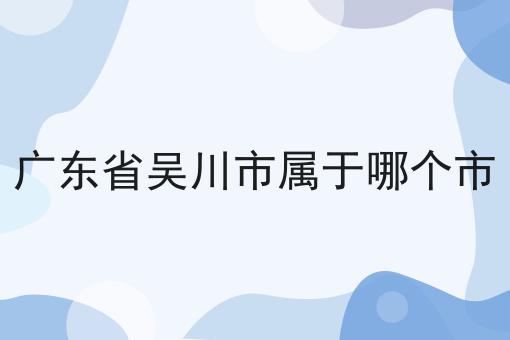广东省吴川市属于哪个市