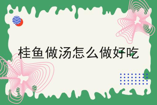 桂鱼做汤怎么做好吃