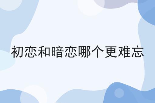 初恋和暗恋哪个更难忘
