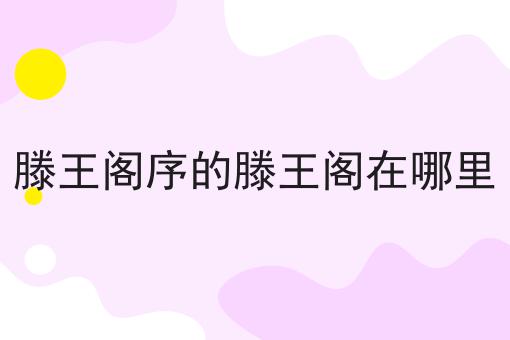滕王阁序的滕王阁在哪里