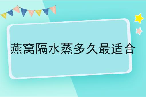 燕窝隔水蒸多久最适合