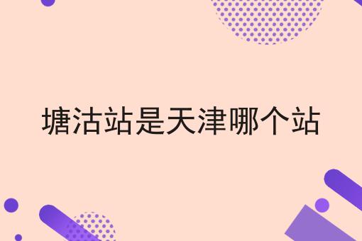 塘沽站是天津哪个站