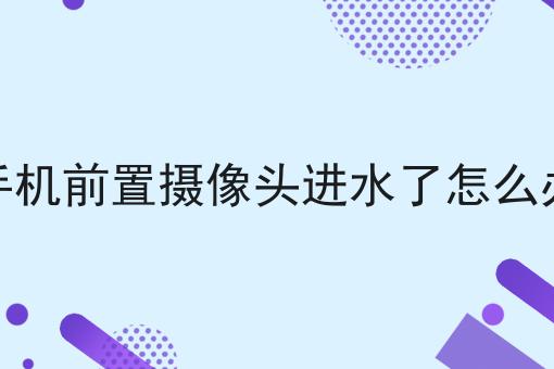 手机前置摄像头进水了怎么办