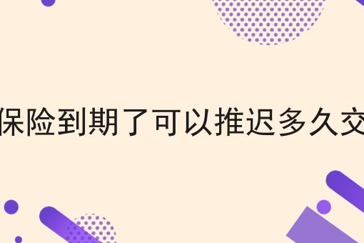 保险到期了可以推迟多久交