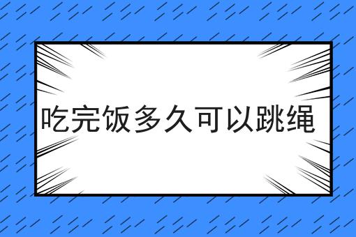 吃完饭多久可以跳绳