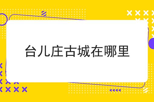 台儿庄古城在哪里