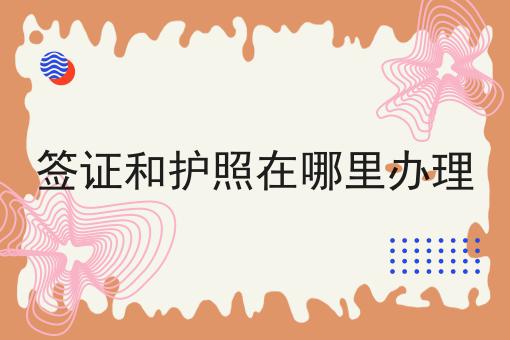 签证和护照在哪里办理