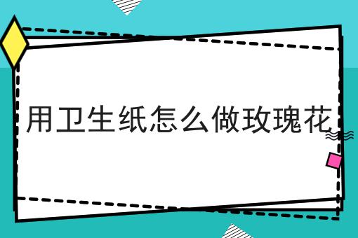 用卫生纸怎么做玫瑰花