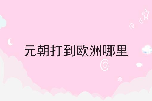 元朝打到欧洲哪里