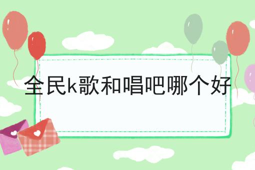 全民k歌和唱吧哪个好