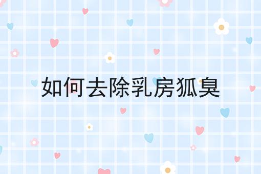 如何去除乳房狐臭