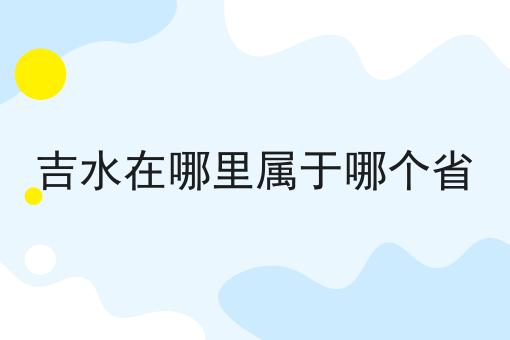吉水在哪里属于哪个省