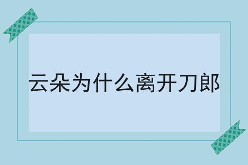 云朵为什么离开刀郎