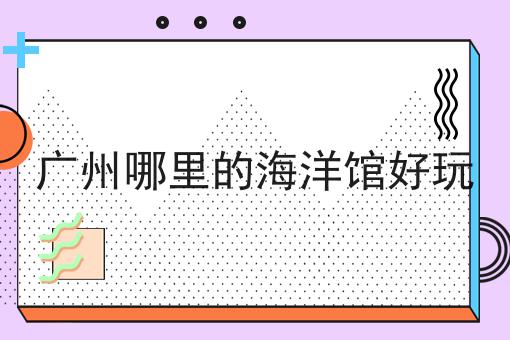 广州哪里的海洋馆好玩