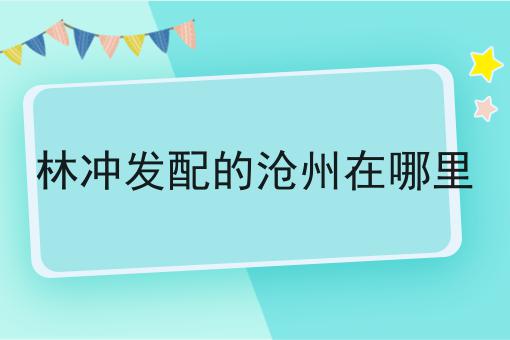 林冲发配的沧州在哪里