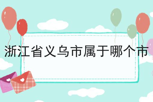 浙江省义乌市属于哪个市