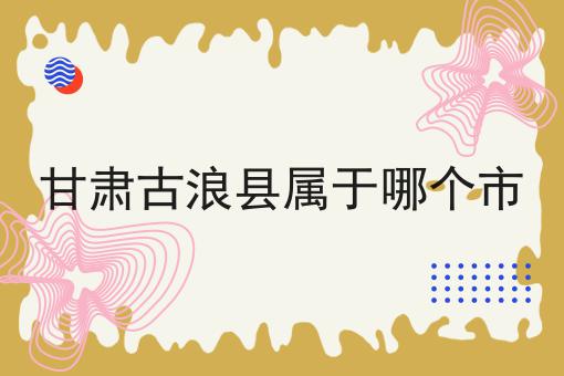 甘肃古浪县属于哪个市