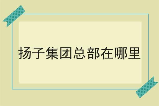 扬子集团总部在哪里