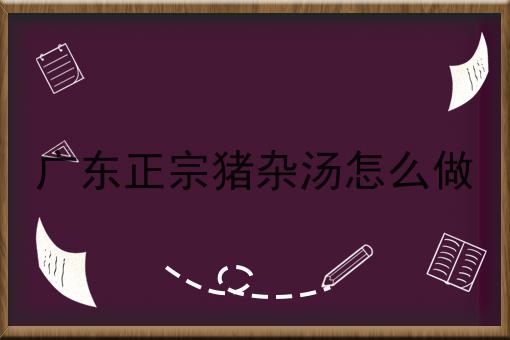 广东正宗猪杂汤怎么做