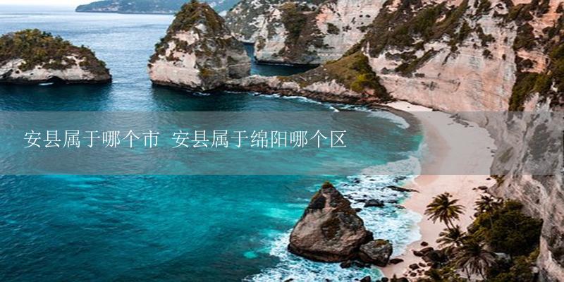 安县属于哪个市 安县属于绵阳哪个区-17攻略