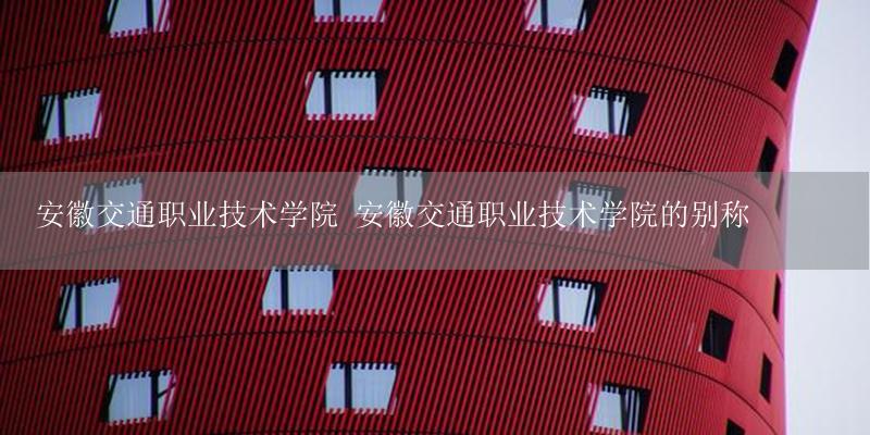 安徽交通职业技术学院 安徽交通职业技术学院的别称-17攻略