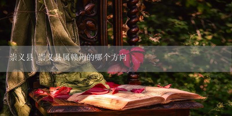 崇义县 崇义县属赣州的哪个方向-17攻略