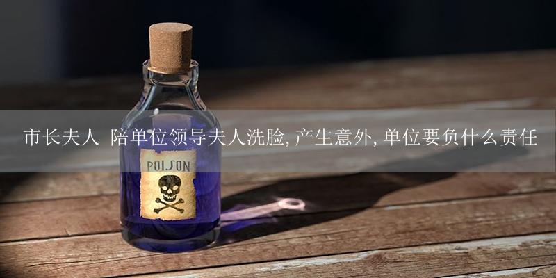 市长夫人 陪单位领导夫人洗脸,产生意外,单位要负什么责任-17攻略